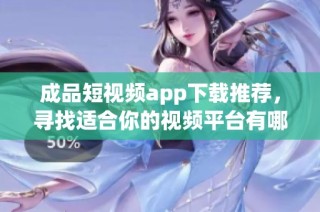 成品短视频app下载推荐，寻找适合你的视频平台有哪些