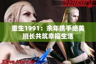 重生1991：余年携手绝美班长共筑幸福生活