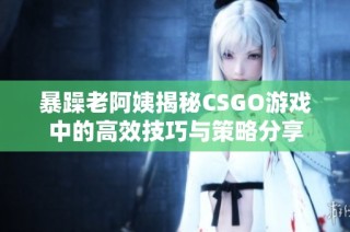 暴躁老阿姨揭秘CSGO游戏中的高效技巧与策略分享