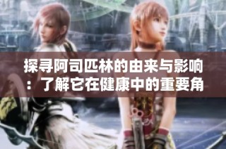 探寻阿司匹林的由来与影响：了解它在健康中的重要角色