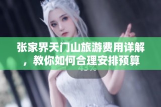 张家界天门山旅游费用详解，教你如何合理安排预算