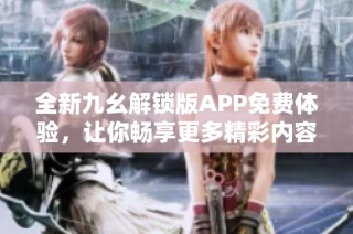 全新九幺解锁版APP免费体验，让你畅享更多精彩内容