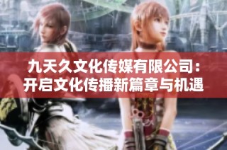 九天久文化传媒有限公司：开启文化传播新篇章与机遇