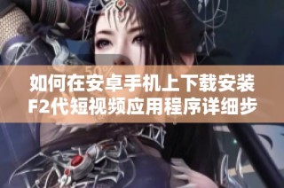 如何在安卓手机上下载安装F2代短视频应用程序详细步骤