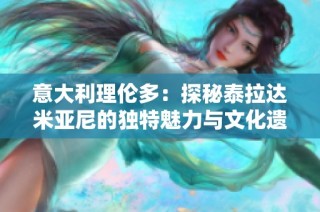 意大利理伦多：探秘泰拉达米亚尼的独特魅力与文化遗产