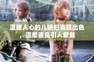 温暖人心的儿媳妇表现出色，温柔善良引人爱戴