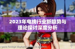 2023年电线行业新趋势与理论探讨深度分析