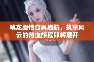 笔龙胆传奇再启航，执掌风云的热血旅程即将展开