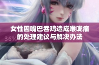 女性因嘴巴吞鸡造成喉咙痛的处理建议与解决办法