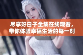 尽享好日子全集在线观看，带你体验幸福生活的每一刻