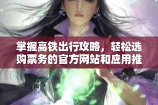 掌握高铁出行攻略，轻松选购票务的官方网站和应用推荐