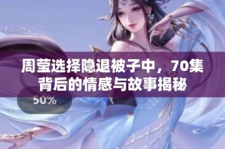 周莹选择隐退被子中，70集背后的情感与故事揭秘