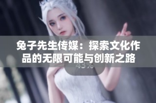 兔子先生传媒：探索文化作品的无限可能与创新之路