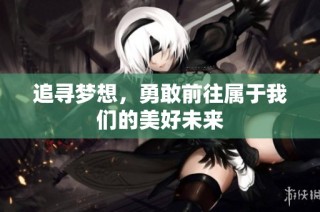 追寻梦想，勇敢前往属于我们的美好未来