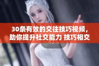 30条有效的交往技巧视频，助你提升社交能力 技巧相交往