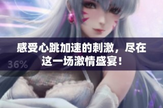 感受心跳加速的刺激，尽在这一场激情盛宴！