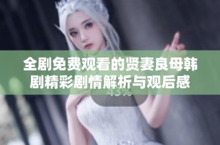 全剧免费观看的贤妻良母韩剧精彩剧情解析与观后感