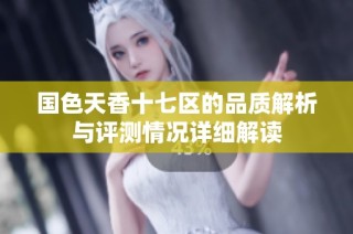 国色天香十七区的品质解析与评测情况详细解读