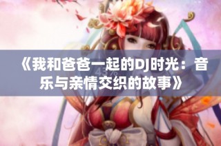 《我和爸爸一起的DJ时光：音乐与亲情交织的故事》