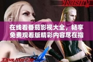 在线看番茄影视大全，畅享免费观看版精彩内容尽在指尖