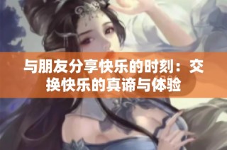 与朋友分享快乐的时刻：交换快乐的真谛与体验