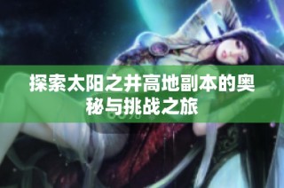 探索太阳之井高地副本的奥秘与挑战之旅