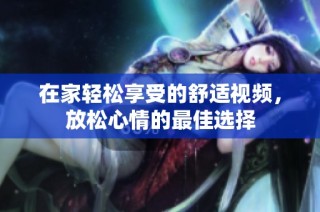 在家轻松享受的舒适视频，放松心情的最佳选择