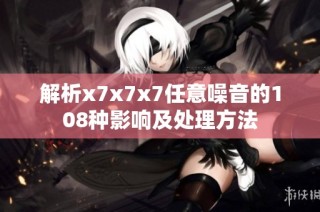 解析x7x7x7任意噪音的108种影响及处理方法