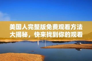 美国人完整版免费观看方法大揭秘，快来找到你的观看途径！