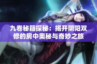 九卷秘籍探秘：揭开阴阳双修的房中奥秘与奇妙之旅
