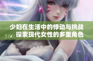 少妇在生活中的悸动与挑战，探索现代女性的多重角色