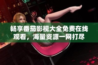 畅享番茄影视大全免费在线观看，海量资源一网打尽