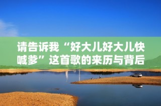 请告诉我“好大儿好大儿快喊爹”这首歌的来历与背后的故事