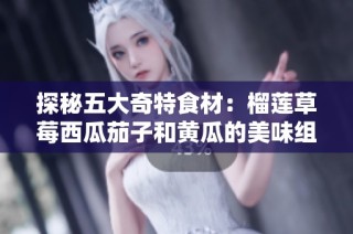 探秘五大奇特食材：榴莲草莓西瓜茄子和黄瓜的美味组合