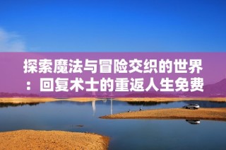 探索魔法与冒险交织的世界：回复术士的重返人生免费观看指南