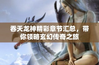 吞天龙神精彩章节汇总，带你领略玄幻传奇之旅