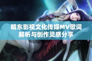 精东影视文化传媒MV歌词解析与创作灵感分享