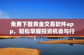 免费下载黄金交易软件app，轻松掌握投资机会与行情动态