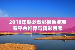2018年度必看影视免费观看平台推荐与精彩回顾