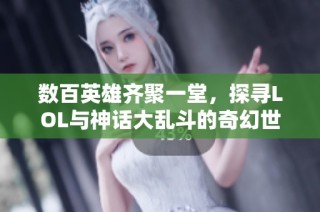 数百英雄齐聚一堂，探寻LOL与神话大乱斗的奇幻世界