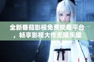 全新番茄影视免费观看平台，畅享影视大作无限乐趣