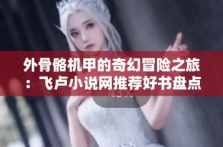 外骨骼机甲的奇幻冒险之旅：飞卢小说网推荐好书盘点