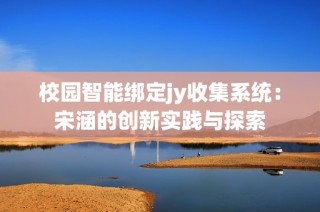 校园智能绑定jy收集系统：宋涵的创新实践与探索