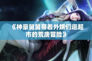 《神豪舅舅带着外甥们逛超市的荒唐冒险》