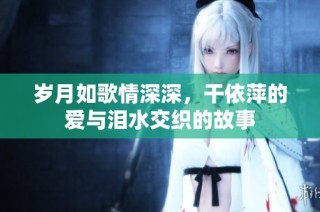 岁月如歌情深深，干依萍的爱与泪水交织的故事