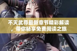 不灭武尊最新章节精彩解读，带你畅享免费阅读之旅