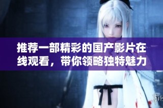 推荐一部精彩的国产影片在线观看，带你领略独特魅力