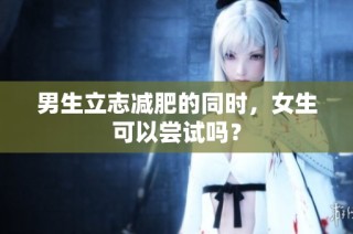 男生立志减肥的同时，女生可以尝试吗？