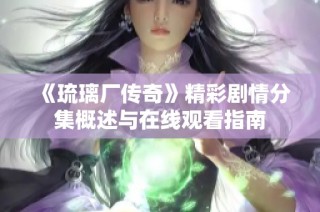 《琉璃厂传奇》精彩剧情分集概述与在线观看指南
