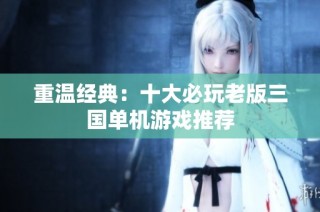 重温经典：十大必玩老版三国单机游戏推荐